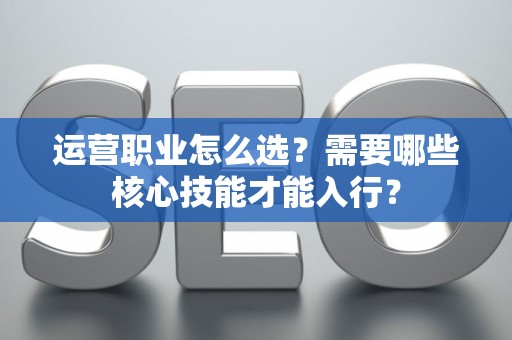 运营职业怎么选？需要哪些核心技能才能入行？