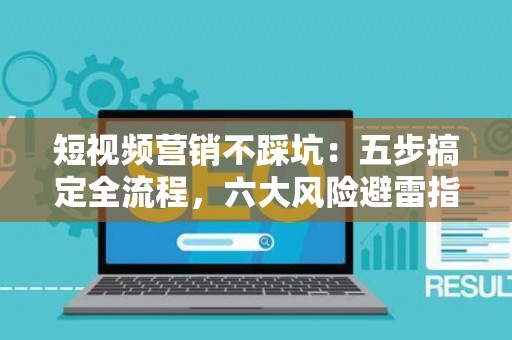 短视频营销不踩坑：五步搞定全流程，六大风险避雷指南