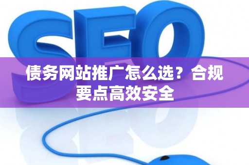 债务网站推广怎么选？合规要点高效安全