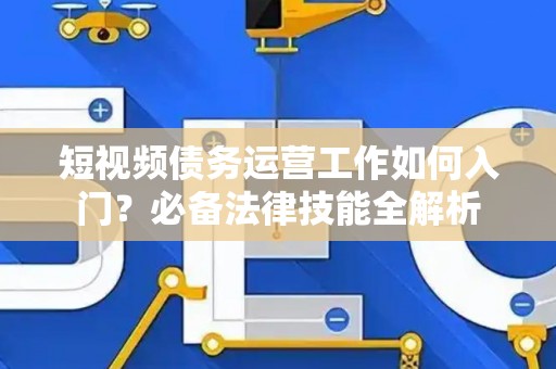 短视频债务运营工作如何入门？必备法律技能全解析
