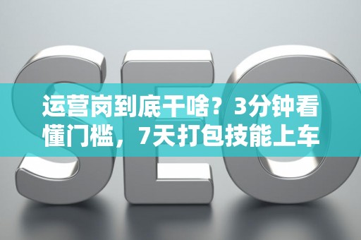 运营岗到底干啥？3分钟看懂门槛，7天打包技能上车！