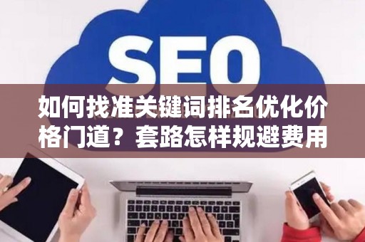 如何找准关键词排名优化价格门道？套路怎样规避费用陷阱？