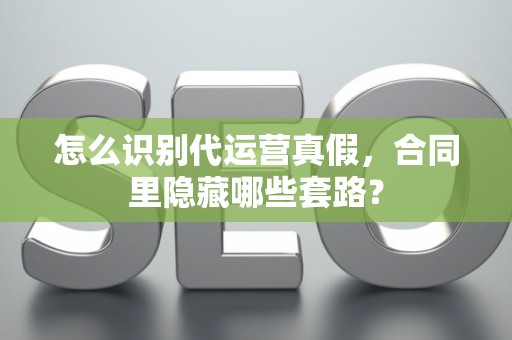 怎么识别代运营真假，合同里隐藏哪些套路？