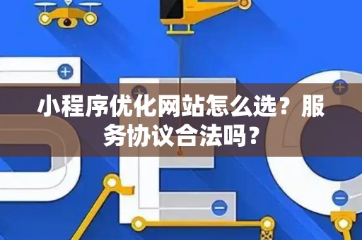 小程序优化网站怎么选？服务协议合法吗？