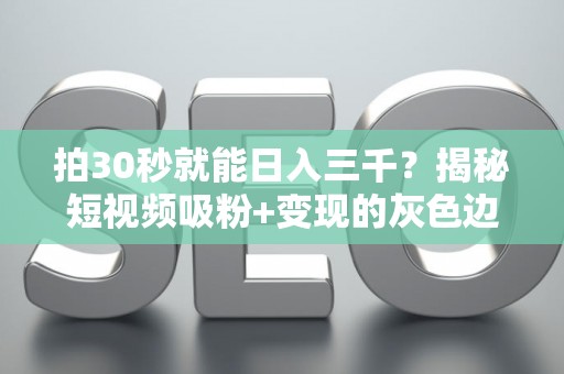 拍30秒就能日入三千？揭秘短视频吸粉+变现的灰色边界
