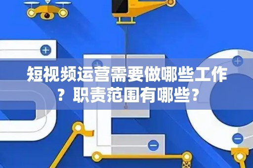 短视频运营需要做哪些工作？职责范围有哪些？