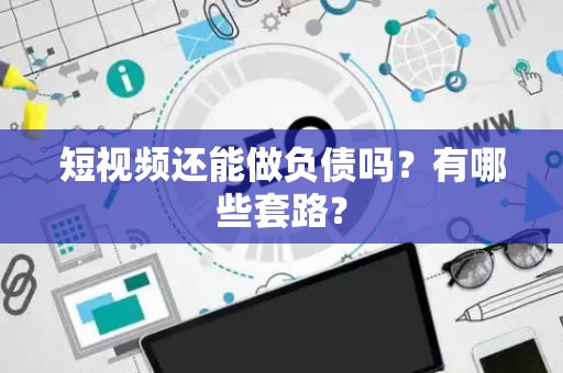 短视频还能做负债吗？有哪些套路？