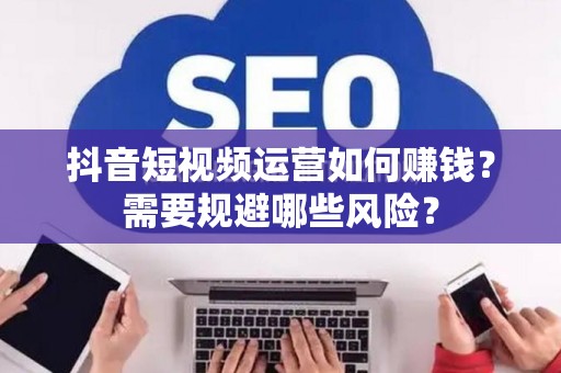 抖音短视频运营如何赚钱？需要规避哪些风险？