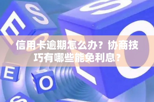 信用卡逾期怎么办？协商技巧有哪些能免利息？