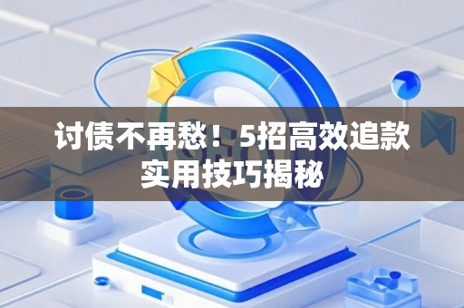 讨债不再愁！5招高效追款实用技巧揭秘