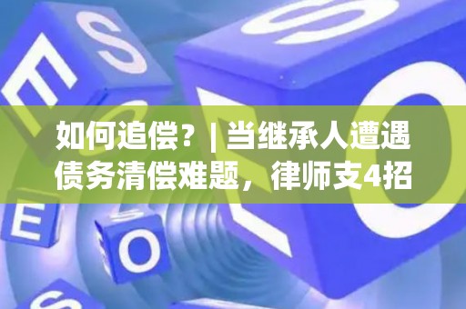 如何追偿？| 当继承人遭遇债务清偿难题，律师支4招