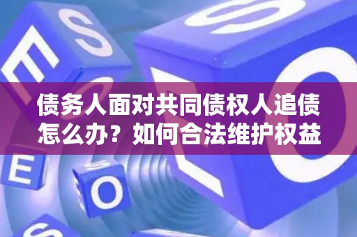 债务人面对共同债权人追债怎么办？如何合法维护权益？