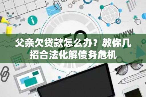 父亲欠贷款怎么办？教你几招合法化解债务危机